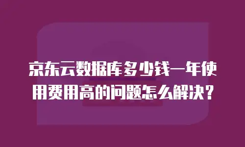 京东云数据库多少钱一年使用费用高的问题怎么解决？
