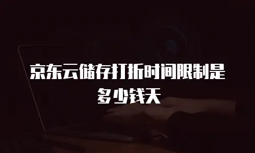 京东云储存打折时间限制是多少钱天
