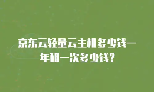 京东云轻量云主机多少钱一年租一次多少钱？