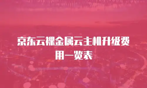 京东云裸金属云主机升级费用一览表