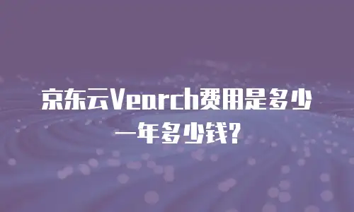 京东云Vearch费用是多少一年多少钱？