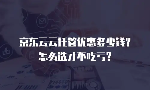 京东云云托管优惠多少钱？怎么选才不吃亏？