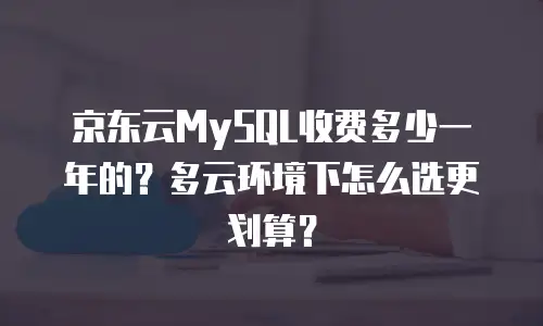 京东云MySQL收费多少一年的？多云环境下怎么选更划算？