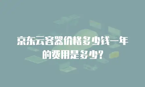 京东云容器价格多少钱一年的费用是多少？