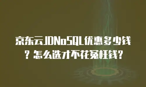 京东云JDNoSQL优惠多少钱？怎么选才不花冤枉钱？