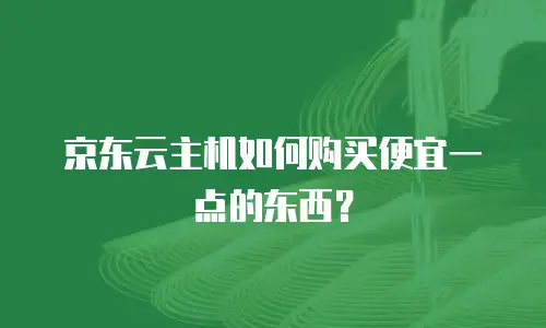 京东云主机如何购买便宜一点的东西？