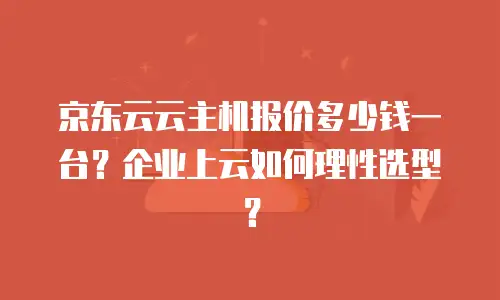 京东云云主机报价多少钱一台？企业上云如何理性选型？