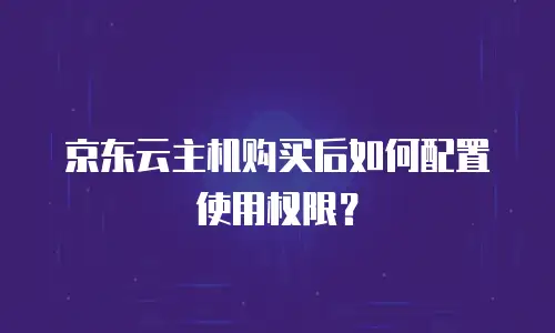 京东云主机购买后如何配置使用权限？