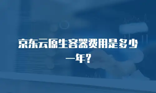 京东云原生容器费用是多少一年？