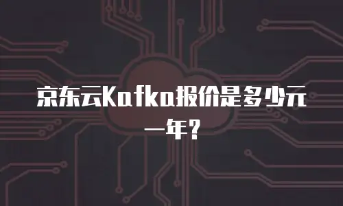 京东云Kafka报价是多少元一年？