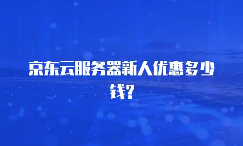 京东云服务器新人优惠多少钱？
