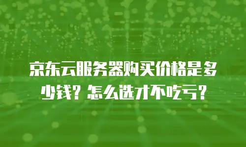 京东云服务器购买价格是多少钱？怎么选才不吃亏？