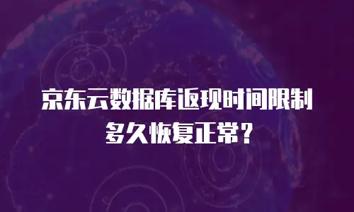 京东云数据库返现时间限制多久恢复正常？