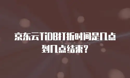 京东云TiDB打折时间是几点到几点结束？
