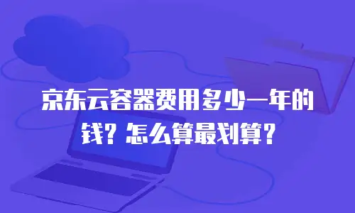 京东云容器费用多少一年的钱？怎么算最划算？