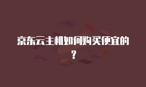 京东云主机如何购买便宜的？