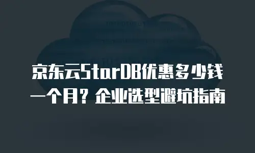 京东云StarDB优惠多少钱一个月？企业选型避坑指南