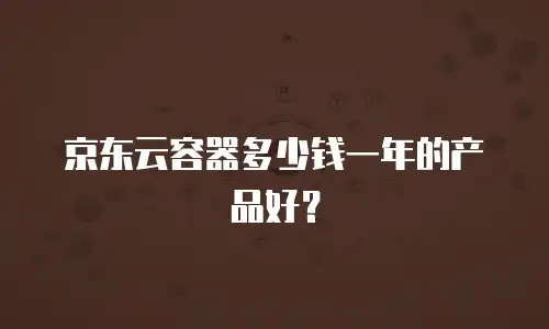 京东云容器多少钱一年的产品好？