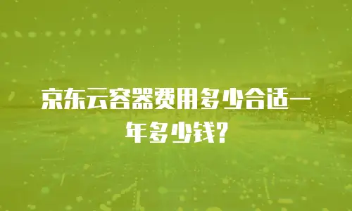 京东云容器费用多少合适一年多少钱？