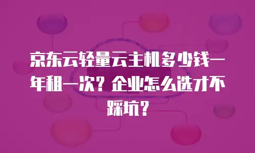 京东云轻量云主机多少钱一年租一次？企业怎么选才不踩坑？