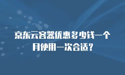 京东云容器优惠多少钱一个月使用一次合适？