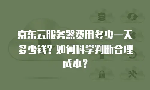 京东云服务器费用多少一天多少钱？如何科学判断合理成本？