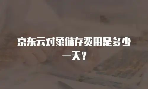 京东云对象储存费用是多少一天？