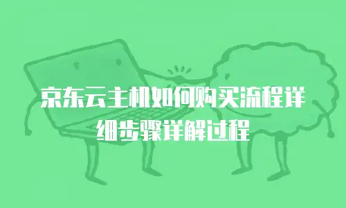 京东云主机如何购买流程详细步骤详解过程