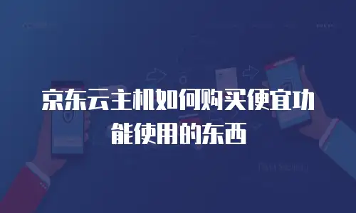 京东云主机如何购买便宜功能使用的东西