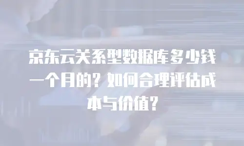 京东云关系型数据库多少钱一个月的？如何合理评估成本与价值？