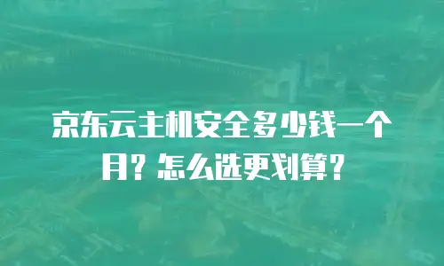 京东云主机安全多少钱一个月？怎么选更划算？