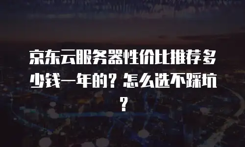 京东云服务器性价比推荐多少钱一年的？怎么选不踩坑？