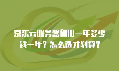 京东云服务器租用一年多少钱一年？怎么选才划算？