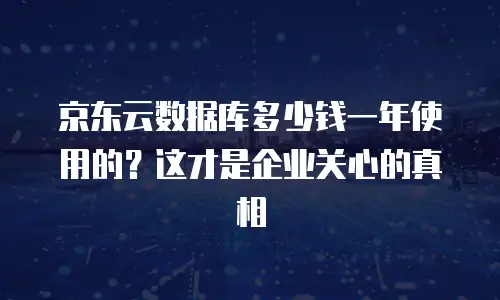 京东云数据库多少钱一年使用的？这才是企业关心的真相