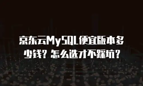 京东云MySQL便宜版本多少钱？怎么选才不踩坑？