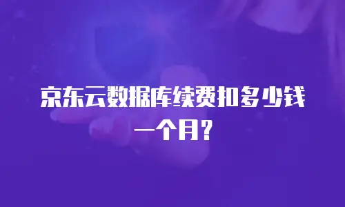 京东云数据库续费扣多少钱一个月？