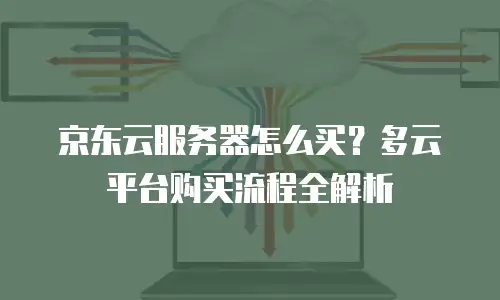 京东云服务器怎么买？多云平台购买流程全解析