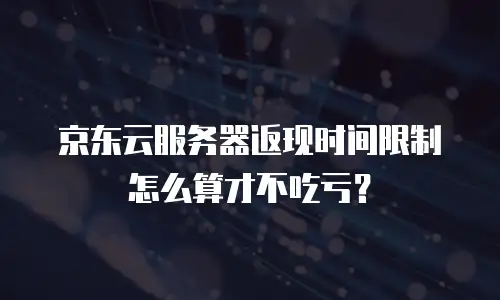 京东云服务器返现时间限制怎么算才不吃亏？
