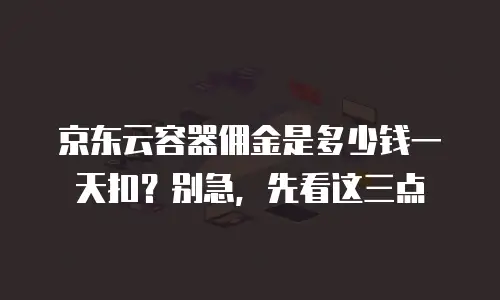 京东云容器佣金是多少钱一天扣？别急，先看这三点