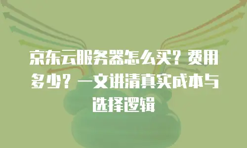 京东云服务器怎么买？费用多少？一文讲清真实成本与选择逻辑
