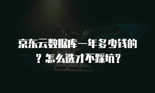 京东云数据库一年多少钱的？怎么选才不踩坑？