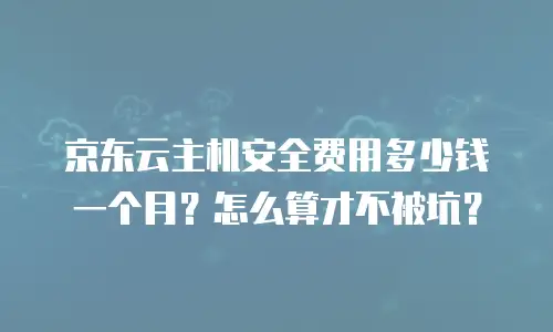 京东云主机安全费用多少钱一个月？怎么算才不被坑？
