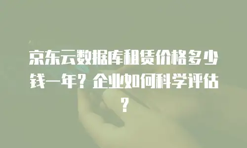 京东云数据库租赁价格多少钱一年？企业如何科学评估？