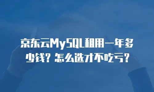 京东云MySQL租用一年多少钱？怎么选才不吃亏？