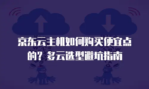 京东云主机如何购买便宜点的？多云选型避坑指南