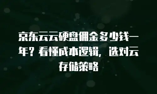 京东云云硬盘佣金多少钱一年？看懂成本逻辑，选对云存储策略