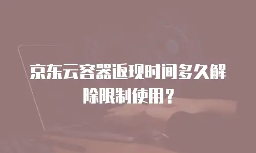 京东云容器返现时间多久解除限制使用？