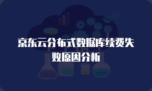 京东云分布式数据库续费失败原因分析