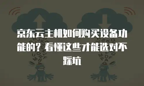 京东云主机如何购买设备功能的？看懂这些才能选对不踩坑