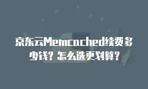 京东云Memcached续费多少钱？怎么选更划算？